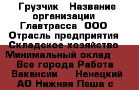 Грузчик › Название организации ­ Главтрасса, ООО › Отрасль предприятия ­ Складское хозяйство › Минимальный оклад ­ 1 - Все города Работа » Вакансии   . Ненецкий АО,Нижняя Пеша с.